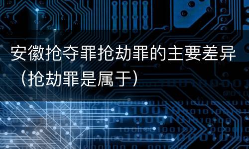 安徽抢夺罪抢劫罪的主要差异（抢劫罪是属于）