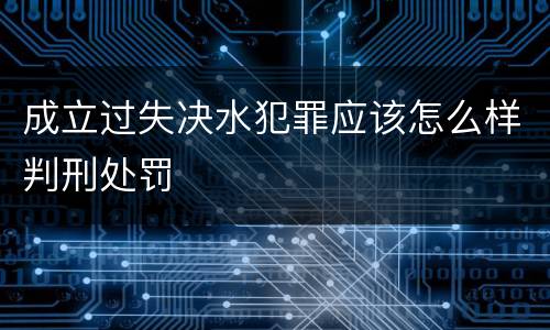 成立过失决水犯罪应该怎么样判刑处罚