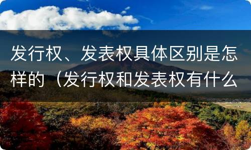 发行权、发表权具体区别是怎样的（发行权和发表权有什么区别）