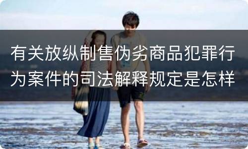 有关放纵制售伪劣商品犯罪行为案件的司法解释规定是怎样的