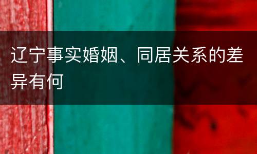 辽宁事实婚姻、同居关系的差异有何