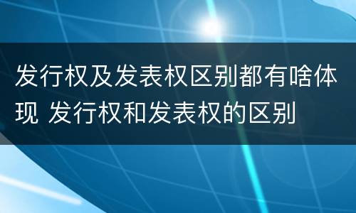 发行权及发表权区别都有啥体现 发行权和发表权的区别
