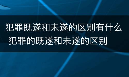 犯罪既遂和未遂的区别有什么 犯罪的既遂和未遂的区别