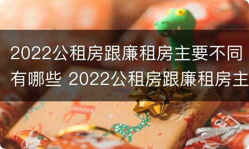 2022公租房跟廉租房主要不同有哪些 2022公租房跟廉租房主要不同有哪些问题