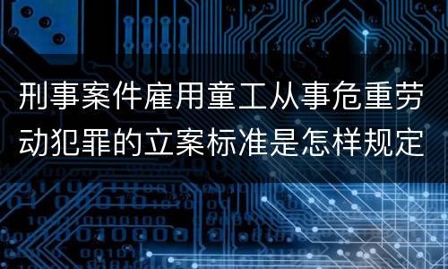 刑事案件雇用童工从事危重劳动犯罪的立案标准是怎样规定