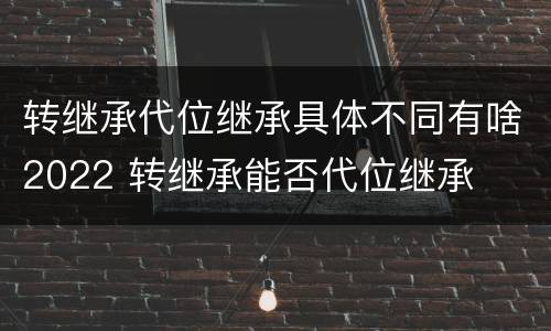 转继承代位继承具体不同有啥2022 转继承能否代位继承