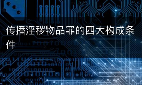 传播淫秽物品罪的四大构成条件