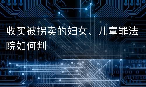 收买被拐卖的妇女、儿童罪法院如何判