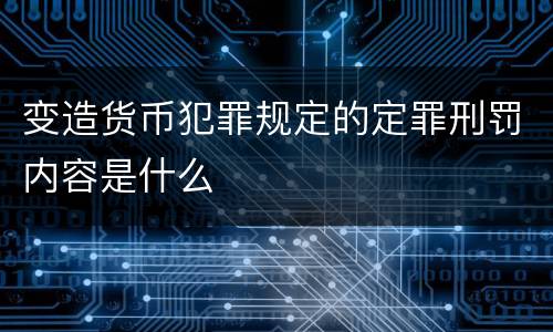 变造货币犯罪规定的定罪刑罚内容是什么