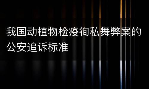 我国动植物检疫徇私舞弊案的公安追诉标准