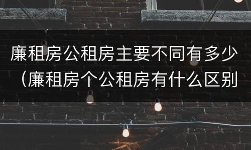 廉租房公租房主要不同有多少（廉租房个公租房有什么区别）