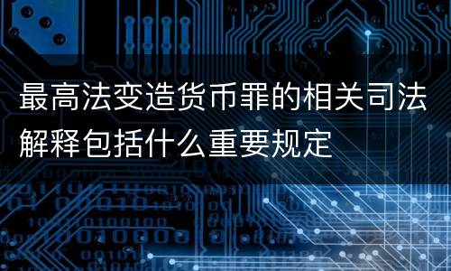 最高法变造货币罪的相关司法解释包括什么重要规定