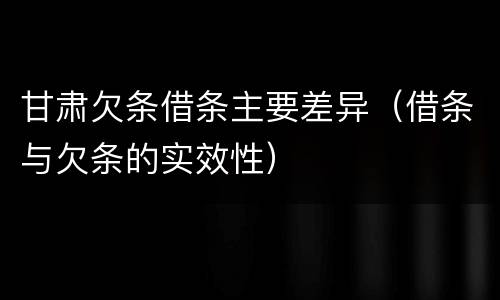 甘肃欠条借条主要差异（借条与欠条的实效性）