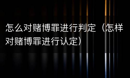 怎么对赌博罪进行判定（怎样对赌博罪进行认定）