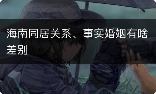 海南同居关系、事实婚姻有啥差别