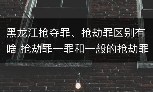 黑龙江抢夺罪、抢劫罪区别有啥 抢劫罪一罪和一般的抢劫罪