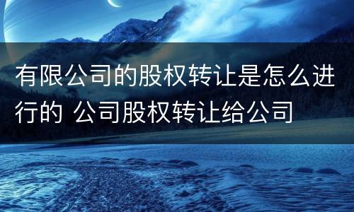 有限公司的股权转让是怎么进行的 公司股权转让给公司