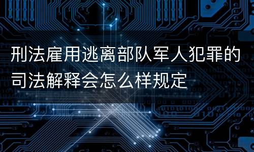 刑法雇用逃离部队军人犯罪的司法解释会怎么样规定