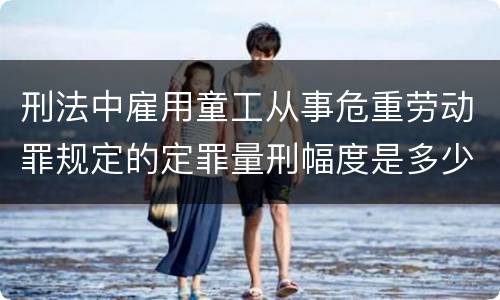 刑法中雇用童工从事危重劳动罪规定的定罪量刑幅度是多少