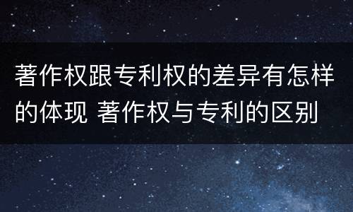 著作权跟专利权的差异有怎样的体现 著作权与专利的区别