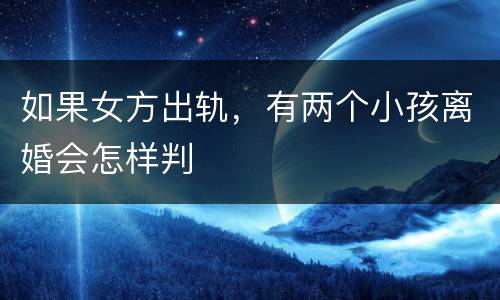 如果女方出轨，有两个小孩离婚会怎样判