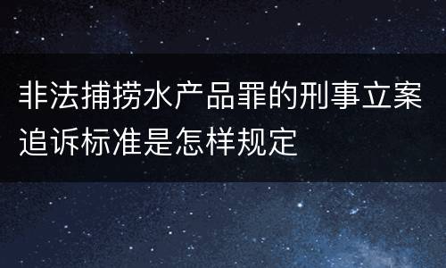 非法捕捞水产品罪的刑事立案追诉标准是怎样规定