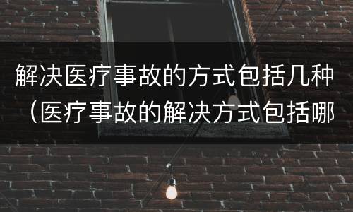 解决医疗事故的方式包括几种（医疗事故的解决方式包括哪些）