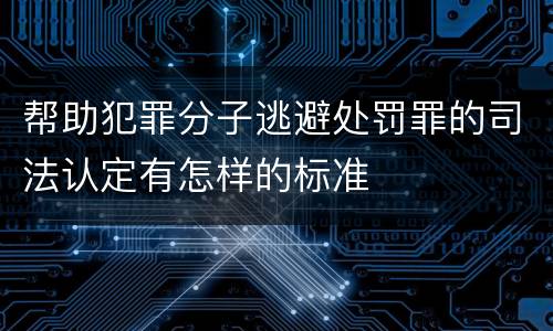 帮助犯罪分子逃避处罚罪的司法认定有怎样的标准
