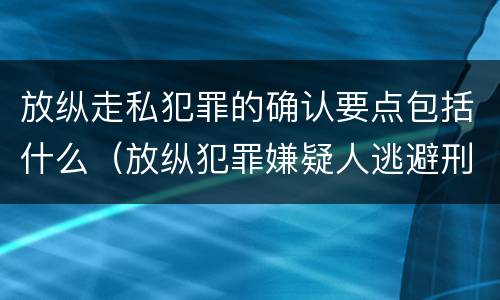 放纵走私犯罪的确认要点包括什么（放纵犯罪嫌疑人逃避刑事责任）