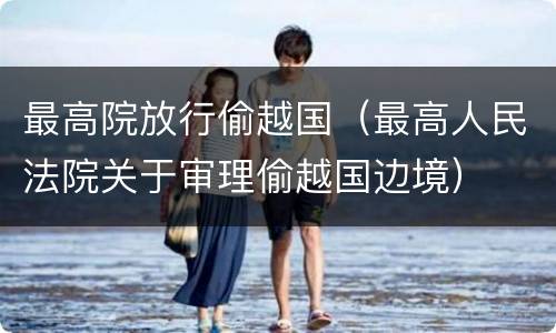 最高院放行偷越国（最高人民法院关于审理偷越国边境）