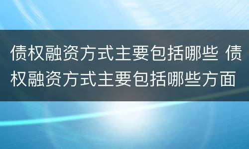 债权融资方式主要包括哪些 债权融资方式主要包括哪些方面