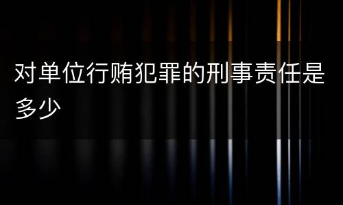 对单位行贿犯罪的刑事责任是多少