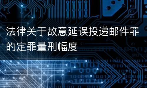 法律关于故意延误投递邮件罪的定罪量刑幅度