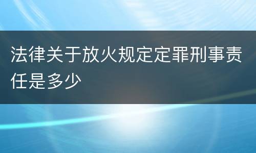 法律关于放火规定定罪刑事责任是多少