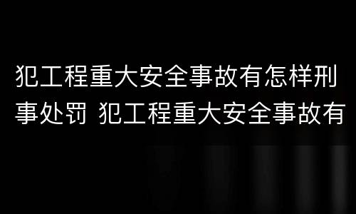 犯工程重大安全事故有怎样刑事处罚 犯工程重大安全事故有怎样刑事处罚的