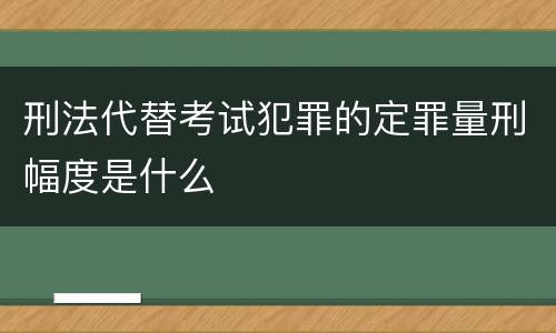 刑法代替考试犯罪的定罪量刑幅度是什么