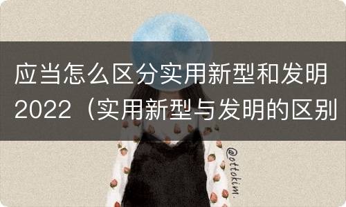 应当怎么区分实用新型和发明2022（实用新型与发明的区别有哪些）