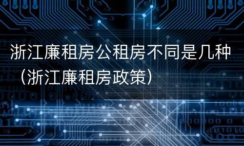 浙江廉租房公租房不同是几种（浙江廉租房政策）