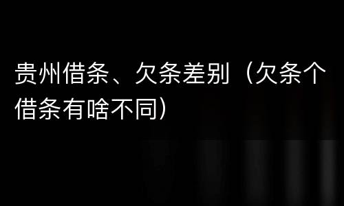 贵州借条、欠条差别（欠条个借条有啥不同）