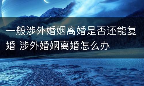 一般涉外婚姻离婚是否还能复婚 涉外婚姻离婚怎么办