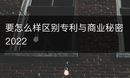 要怎么样区别专利与商业秘密2022