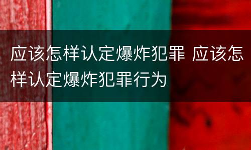 应该怎样认定爆炸犯罪 应该怎样认定爆炸犯罪行为