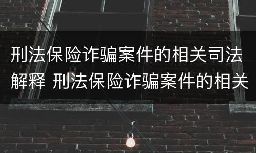 刑法保险诈骗案件的相关司法解释 刑法保险诈骗案件的相关司法解释是什么