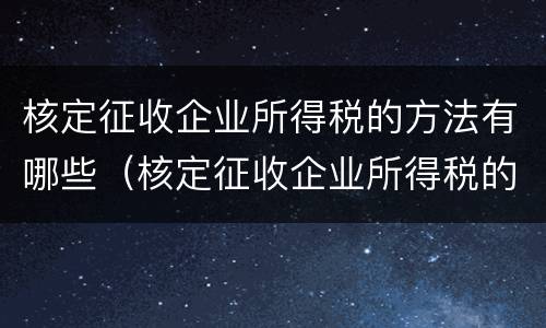 核定征收企业所得税的方法有哪些（核定征收企业所得税的方法有哪些类型）