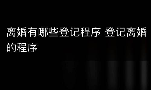离婚有哪些登记程序 登记离婚的程序