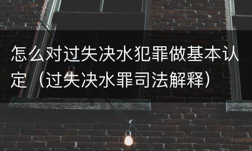 怎么对过失决水犯罪做基本认定（过失决水罪司法解释）