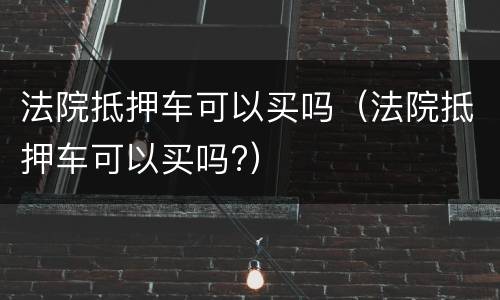 法院抵押车可以买吗（法院抵押车可以买吗?）