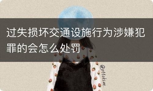 过失损坏交通设施行为涉嫌犯罪的会怎么处罚