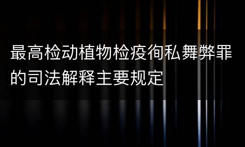 最高检动植物检疫徇私舞弊罪的司法解释主要规定