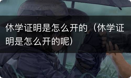休学证明是怎么开的（休学证明是怎么开的呢）